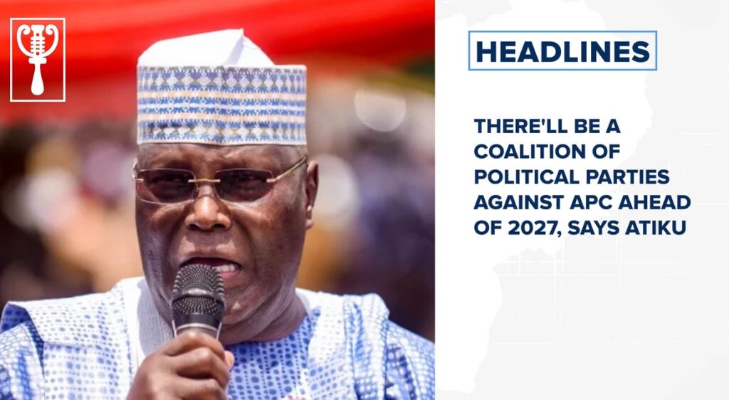 There'll be a coalition of political parties against APC ahead of 2027, says Atiku and more