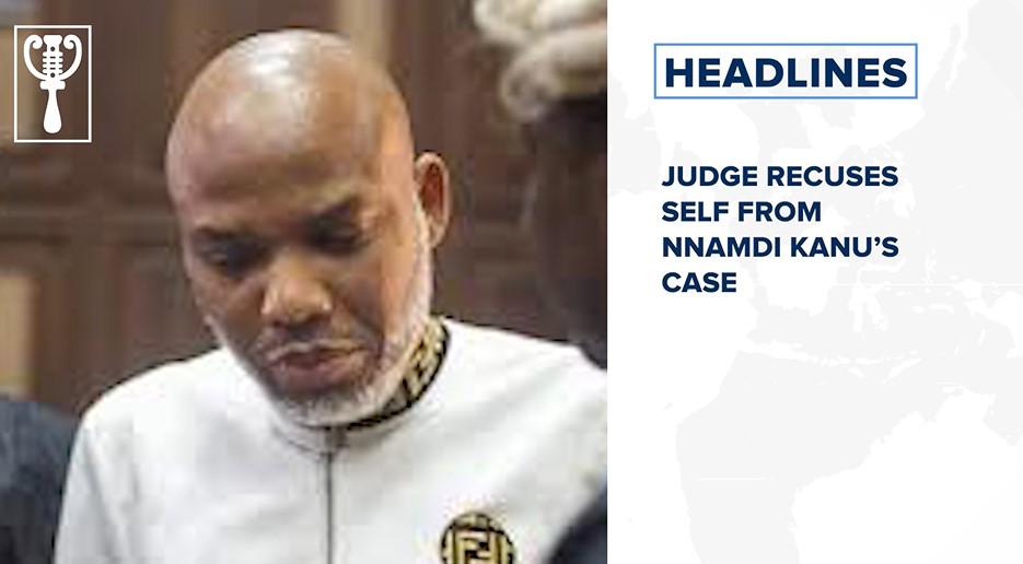 Judge recuses self from Nnamdi Kanu’s case and more