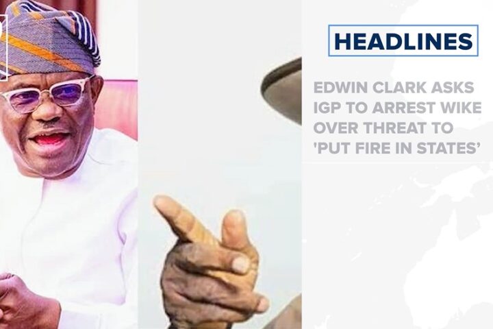 Edwin Clark asks IGP to arrest Wike over threat to 'put fire in states’ and more