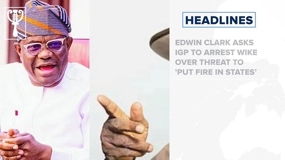 Edwin Clark asks IGP to arrest Wike over threat to 'put fire in states’ and more