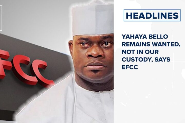 Yahaya Bello remains wanted, not in our custody, says EFCC and more