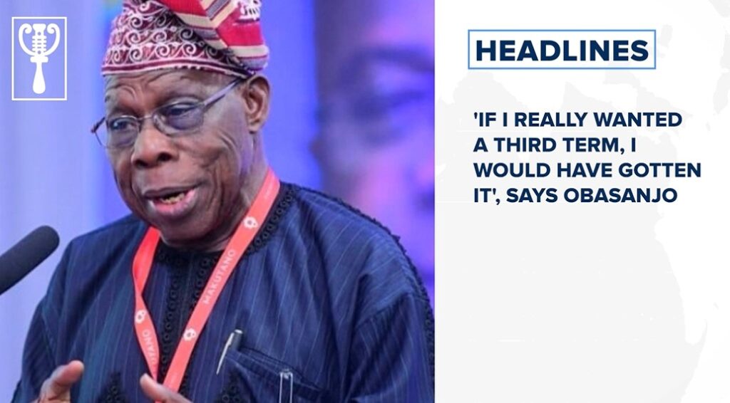 'If I really wanted a third term, I would have gotten it', says Obasanjo and more