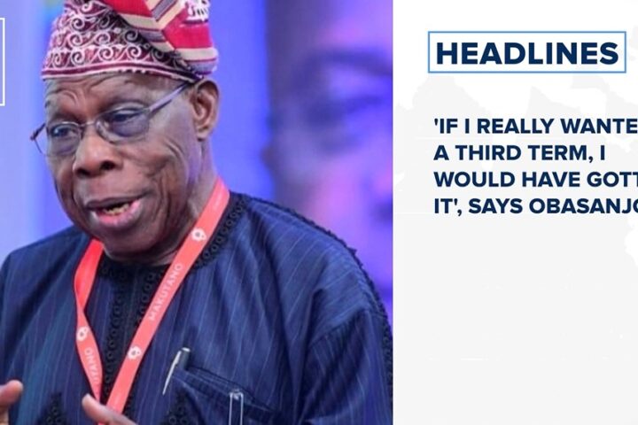 'If I really wanted a third term, I would have gotten it', says Obasanjo and more