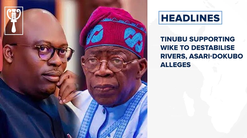 Tinubu supporting Wike to destabilise Rivers, Asari-Dokubo alleges and more