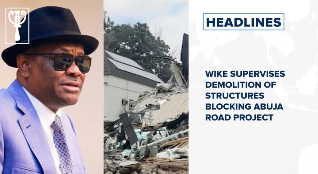 Wike supervises demolition of structures blocking Abuja road project and more