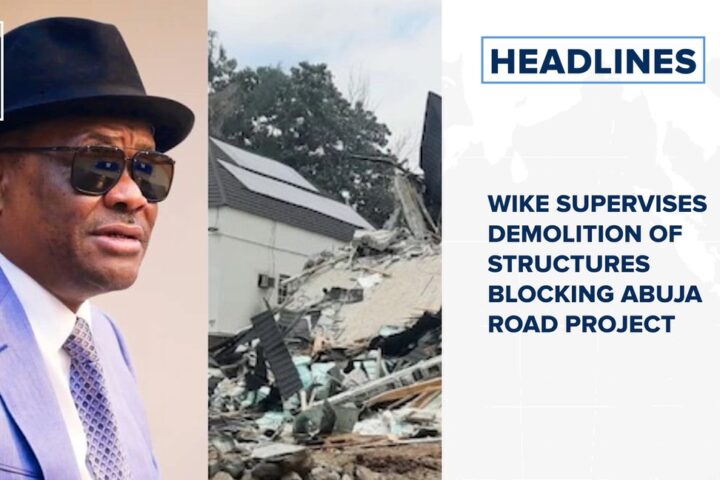 Wike supervises demolition of structures blocking Abuja road project and more