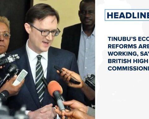 Tinubu’s economic reforms are working, says British high commissioner and more