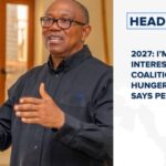 2027: I’m only interested in coalition against hunger, poverty, says Peter Obi and more